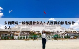 去西藏玩一般都是什么人？去西藏的都是些什么人