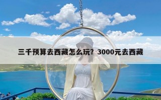 三千预算去西藏怎么玩？3000元去西藏