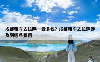 成都租车去拉萨一般多钱？成都租车去拉萨涉及到哪些费用