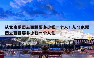 从北京跟团去西藏要多少钱一个人？从北京跟团去西藏要多少钱一个人住