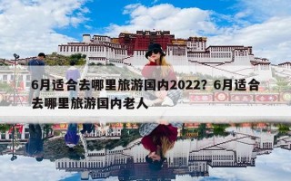6月适合去哪里旅游国内2022？6月适合去哪里旅游国内老人