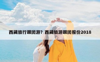 西藏旅行跟团游？西藏旅游跟团报价2018