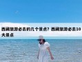 西藏旅游必去的几个景点？西藏旅游必去10大景点