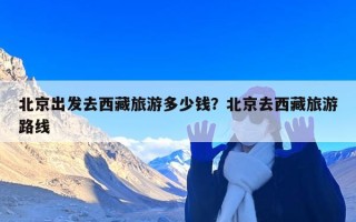 北京出发去西藏旅游多少钱？北京去西藏旅游路线