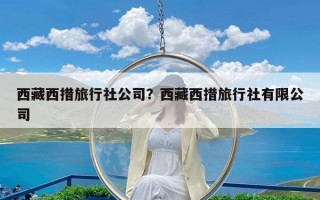 西藏西措旅行社公司？西藏西措旅行社有限公司