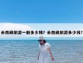 去西藏旅游一般多少钱？去西藏旅游多少钱?
