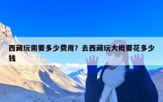 西藏玩需要多少费用？去西藏玩大概要花多少钱