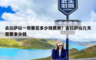 去拉萨玩一周要花多少钱费用？去拉萨玩几天需要多少钱