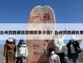 台州到西藏旅游跟团多少钱？台州到西藏机票