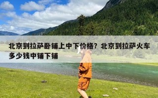 北京到拉萨卧铺上中下价格？北京到拉萨火车多少钱中铺下铺