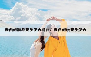 去西藏旅游要多少天时间？去西藏玩要多少天