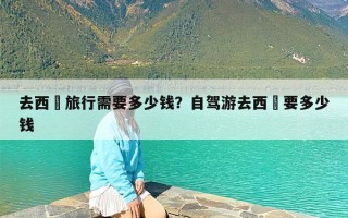 去西蔵旅行需要多少钱？自驾游去西蔵要多少钱