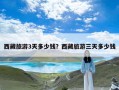 西藏旅游3天多少钱？西藏旅游三天多少钱