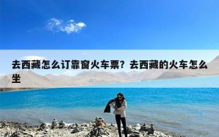 去西藏怎么订靠窗火车票？去西藏的火车怎么坐