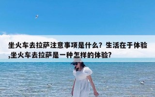 坐火车去拉萨注意事项是什么？生活在于体验,坐火车去拉萨是一种怎样的体验?