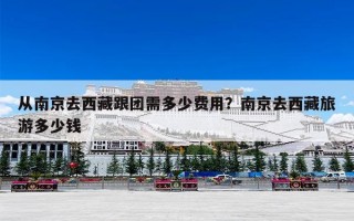 从南京去西藏跟团需多少费用？南京去西藏旅游多少钱