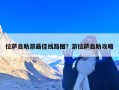 拉萨自助游最佳线路图？游拉萨自助攻略