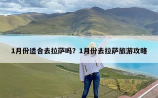 1月份适合去拉萨吗？1月份去拉萨旅游攻略