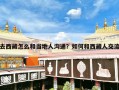 去西藏怎么和当地人沟通？如何和西藏人交流