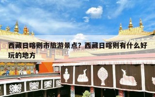 西藏日喀则市旅游景点？西藏日喀则有什么好玩的地方