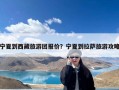 宁夏到西藏旅游团报价？宁夏到拉萨旅游攻略