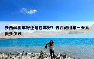 去西藏租车好还是包车好？去西藏租车一天大概多少钱