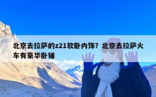 北京去拉萨的z21软卧内饰？北京去拉萨火车有豪华卧铺