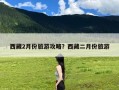 西藏2月份旅游攻略？西藏二月份旅游