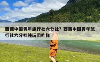 西藏中国青年旅行社六分社？西藏中国青年旅行社六分社纯玩团咋样