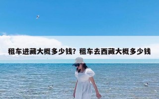 租车进藏大概多少钱？租车去西藏大概多少钱
