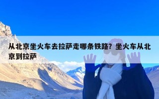 从北京坐火车去拉萨走哪条铁路？坐火车从北京到拉萨