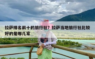 拉萨排名前十的旅行社？拉萨当地旅行社比较好的是哪几家