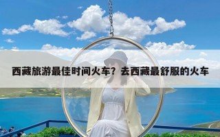 西藏旅游最佳时间火车？去西藏最舒服的火车