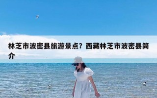 林芝市波密县旅游景点？西藏林芝市波密县简介