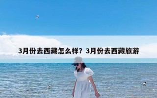 3月份去西藏怎么样？3月份去西藏旅游