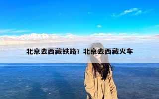 北京去西藏铁路？北京去西藏火车