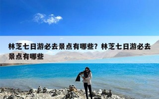 林芝七日游必去景点有哪些？林芝七日游必去景点有哪些