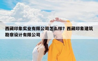 西藏印象实业有限公司怎么样？西藏印象建筑勘察设计有限公司