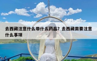 去西藏注意什么带什么药品？去西藏需要注意什么事项