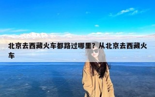北京去西藏火车都路过哪里？从北京去西藏火车