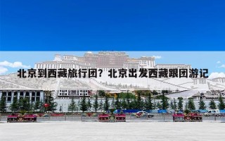 北京到西藏旅行团？北京出发西藏跟团游记