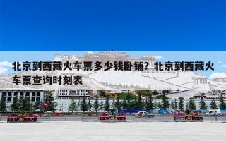 北京到西藏火车票多少钱卧铺？北京到西藏火车票查询时刻表