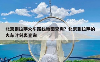 北京到拉萨火车路线地图查询？北京到拉萨的火车时刻表查询