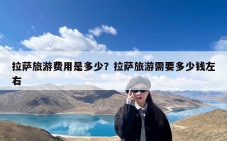 拉萨旅游费用是多少？拉萨旅游需要多少钱左右