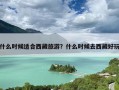 什么时候适合西藏旅游？什么时候去西藏好玩