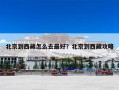 北京到西藏怎么去最好？北京到西藏攻略
