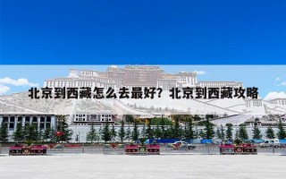 北京到西藏怎么去最好？北京到西藏攻略