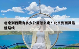 北京到西藏有多少公里怎么走？北京到西藏最佳路线