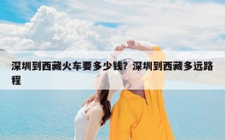 深圳到西藏火车要多少钱？深圳到西藏多远路程
