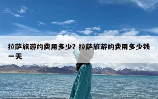 拉萨旅游的费用多少？拉萨旅游的费用多少钱一天